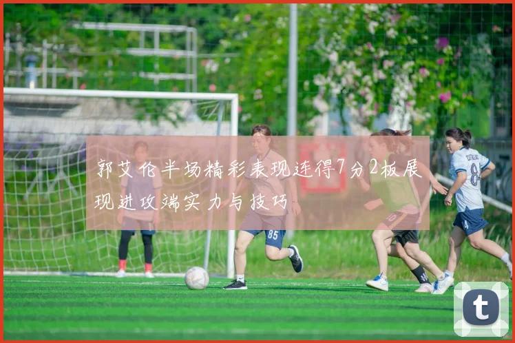 郭艾伦半场精彩表现连得7分2板展现进攻端实力与技巧