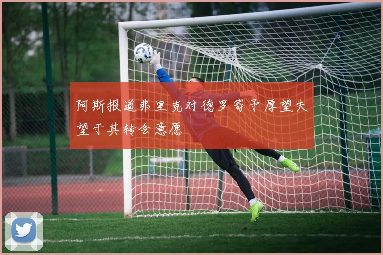 阿斯报道弗里克对德罗寄予厚望失望于其转会意愿