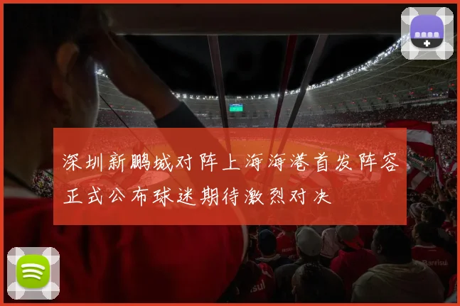深圳新鹏城对阵上海海港首发阵容正式公布球迷期待激烈对决