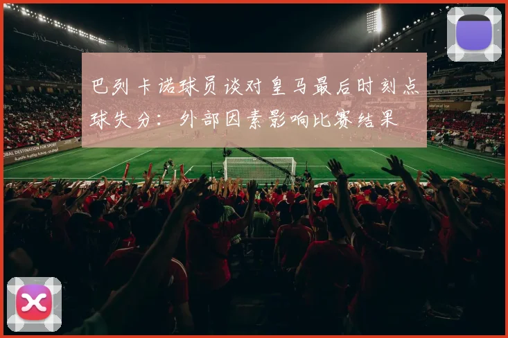 巴列卡诺球员谈对皇马最后时刻点球失分：外部因素影响比赛结果