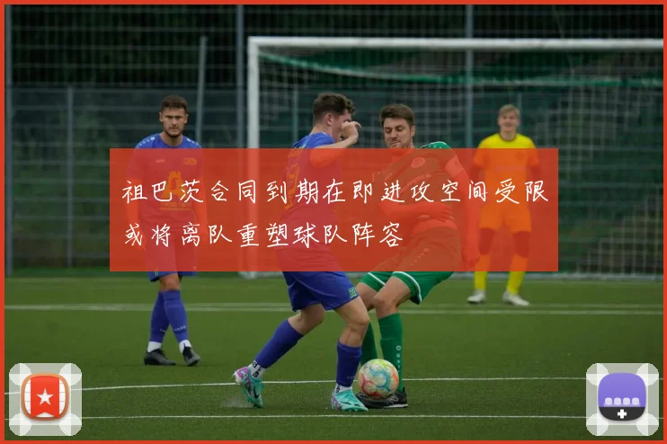 祖巴茨合同到期在即进攻空间受限或将离队重塑球队阵容