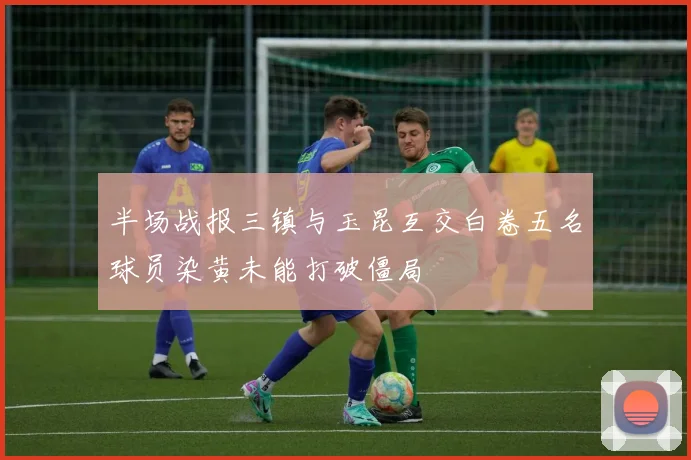 半场战报三镇与玉昆互交白卷五名球员染黄未能打破僵局