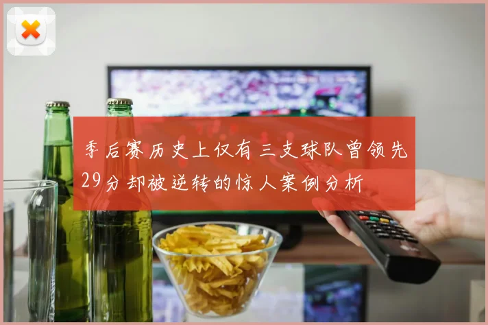 季后赛历史上仅有三支球队曾领先29分却被逆转的惊人案例分析