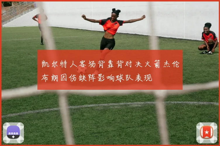凯尔特人客场背靠背对决火箭杰伦布朗因伤缺阵影响球队表现