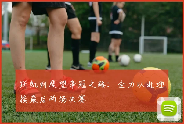 斯凯利展望争冠之路：全力以赴迎接最后两场决赛