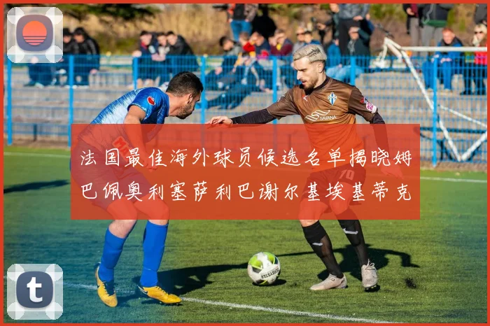 法国最佳海外球员候选名单揭晓姆巴佩奥利塞萨利巴谢尔基埃基蒂克争夺荣誉