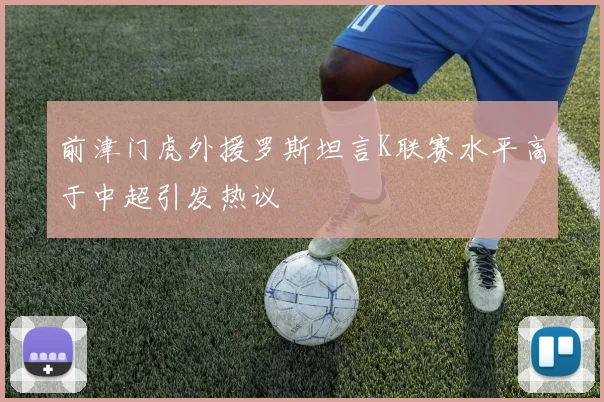 前津门虎外援罗斯坦言K联赛水平高于中超引发热议