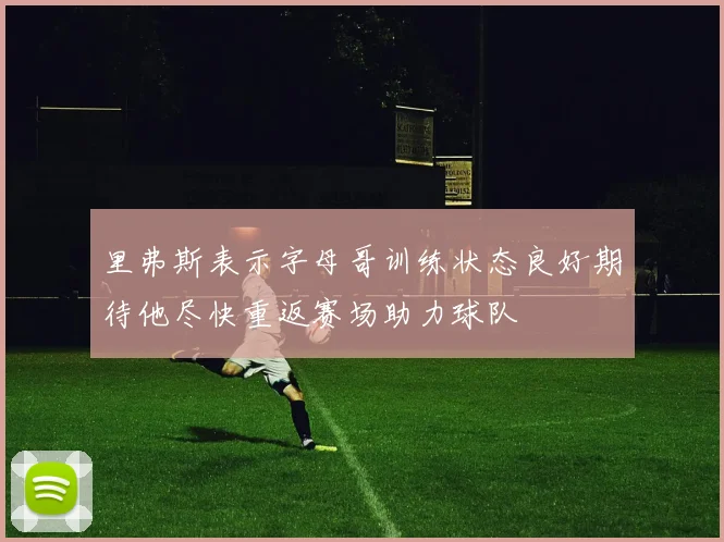 里弗斯表示字母哥训练状态良好期待他尽快重返赛场助力球队