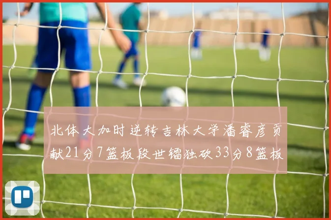 北体大加时逆转吉林大学潘睿彦贡献21分7篮板段世镭独砍33分8篮板表现抢眼