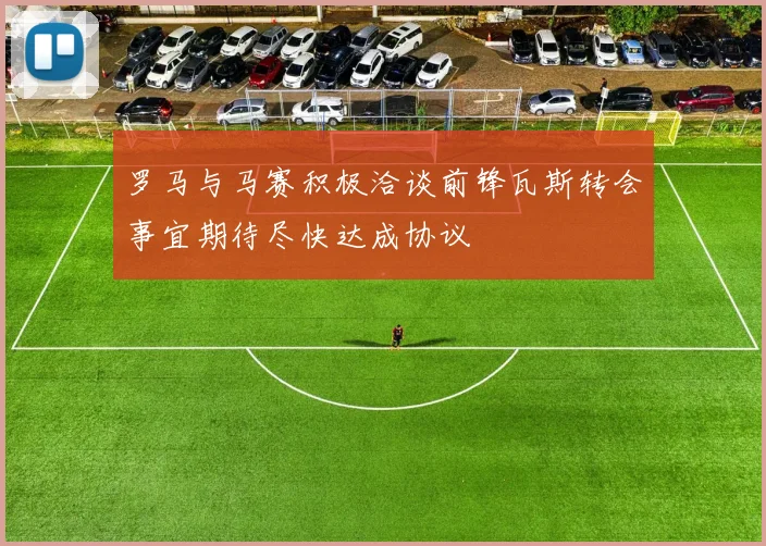 罗马与马赛积极洽谈前锋瓦斯转会事宜期待尽快达成协议
