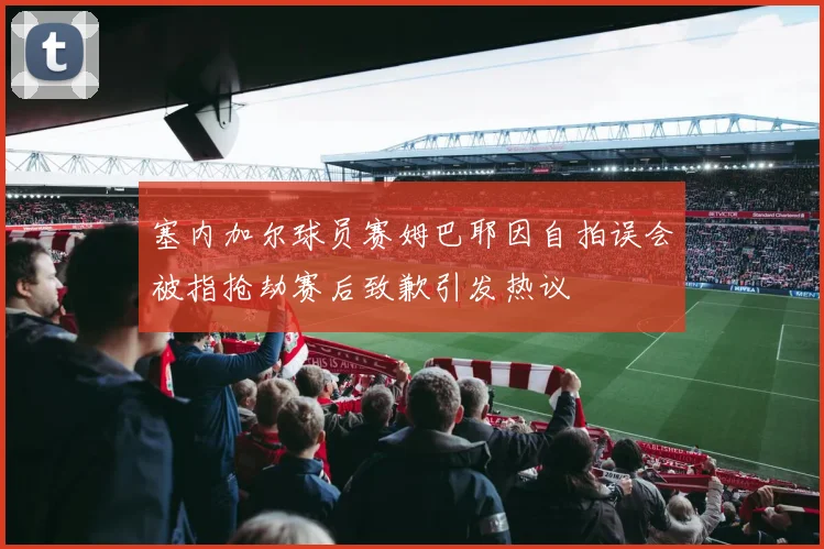 塞内加尔球员赛姆巴耶因自拍误会被指抢劫赛后致歉引发热议