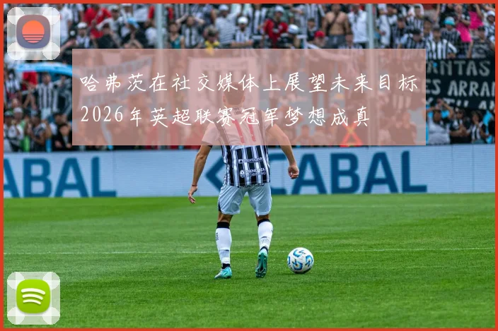 哈弗茨在社交媒体上展望未来目标2026年英超联赛冠军梦想成真