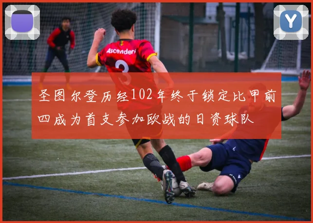 圣图尔登历经102年终于锁定比甲前四成为首支参加欧战的日资球队