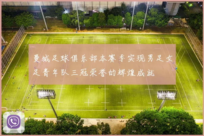 曼城足球俱乐部本赛季实现男足女足青年队三冠荣誉的辉煌成就