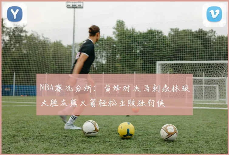 NBA赛况分析：黄蜂对决马刺森林狼大胜灰熊火箭轻松击败独行侠
