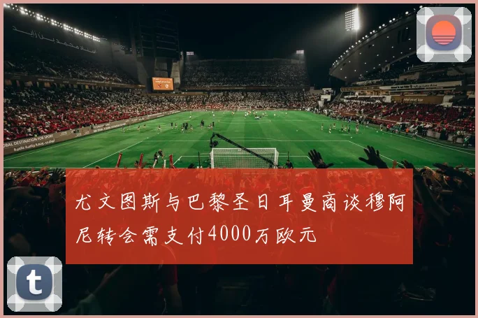 尤文图斯与巴黎圣日耳曼商谈穆阿尼转会需支付4000万欧元