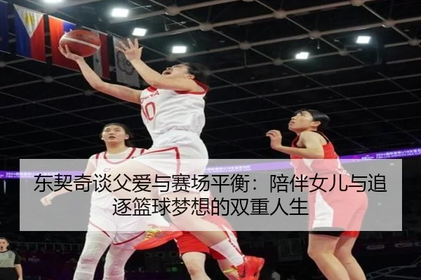 东契奇谈父爱与赛场平衡:陪伴女儿与追逐篮球梦想的双重人生 | ManBetX
